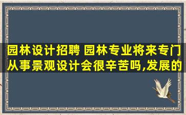 园林设计招聘 园林专业将来专门从事景观设计会很辛苦吗,发展的空间大不大